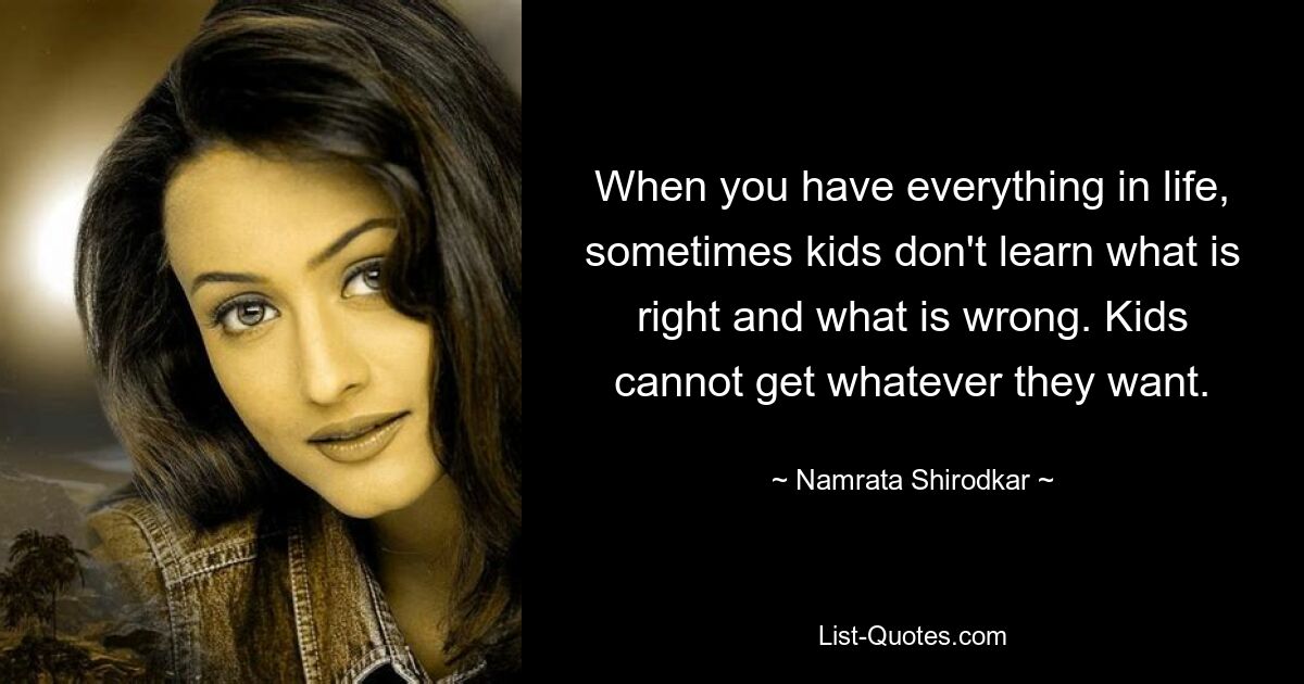 When you have everything in life, sometimes kids don't learn what is right and what is wrong. Kids cannot get whatever they want. — © Namrata Shirodkar