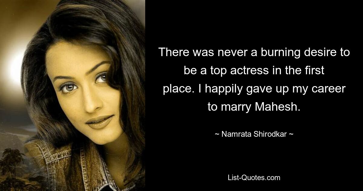 There was never a burning desire to be a top actress in the first place. I happily gave up my career to marry Mahesh. — © Namrata Shirodkar