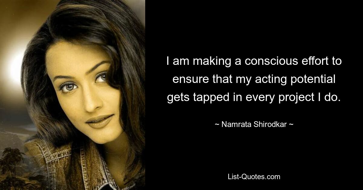 I am making a conscious effort to ensure that my acting potential gets tapped in every project I do. — © Namrata Shirodkar