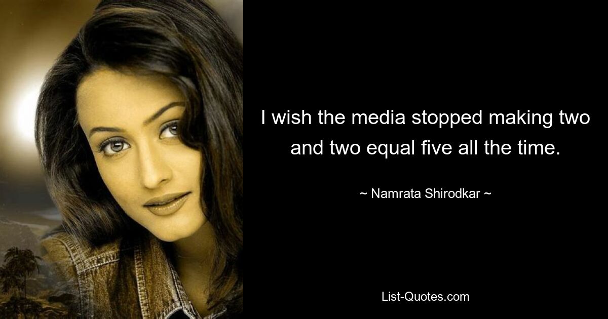 I wish the media stopped making two and two equal five all the time. — © Namrata Shirodkar