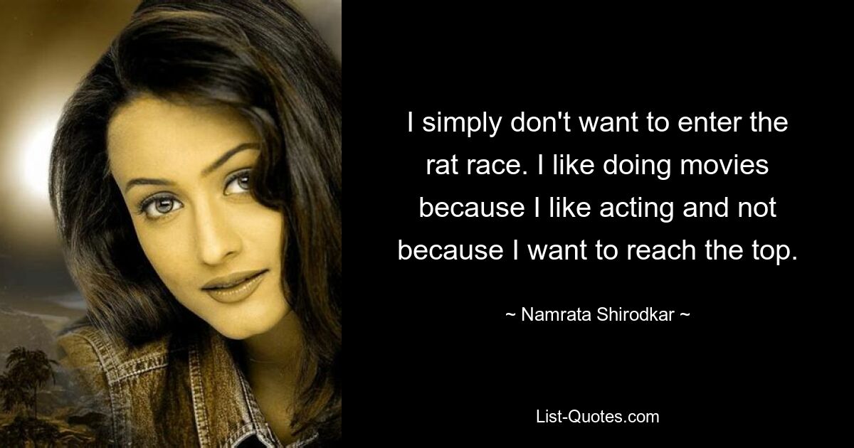 I simply don't want to enter the rat race. I like doing movies because I like acting and not because I want to reach the top. — © Namrata Shirodkar