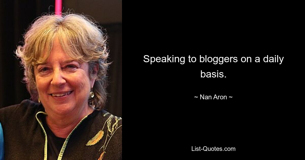 Speaking to bloggers on a daily basis. — © Nan Aron