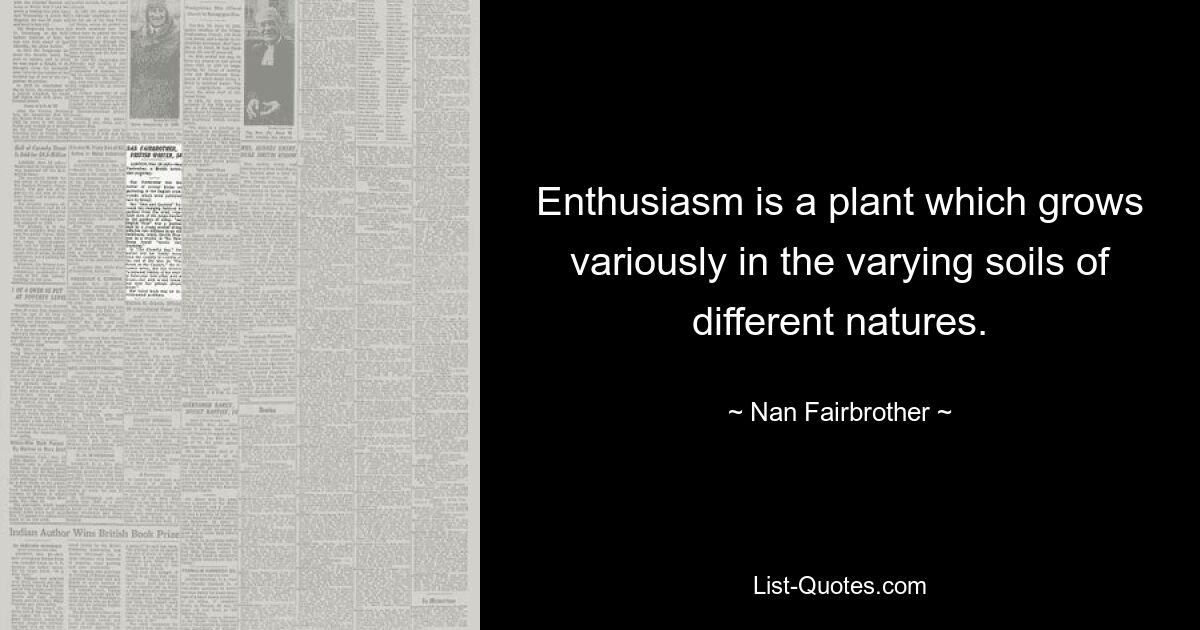 Enthusiasm is a plant which grows variously in the varying soils of different natures. — © Nan Fairbrother