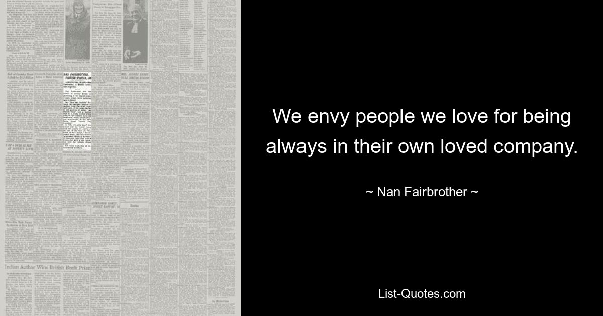 We envy people we love for being always in their own loved company. — © Nan Fairbrother