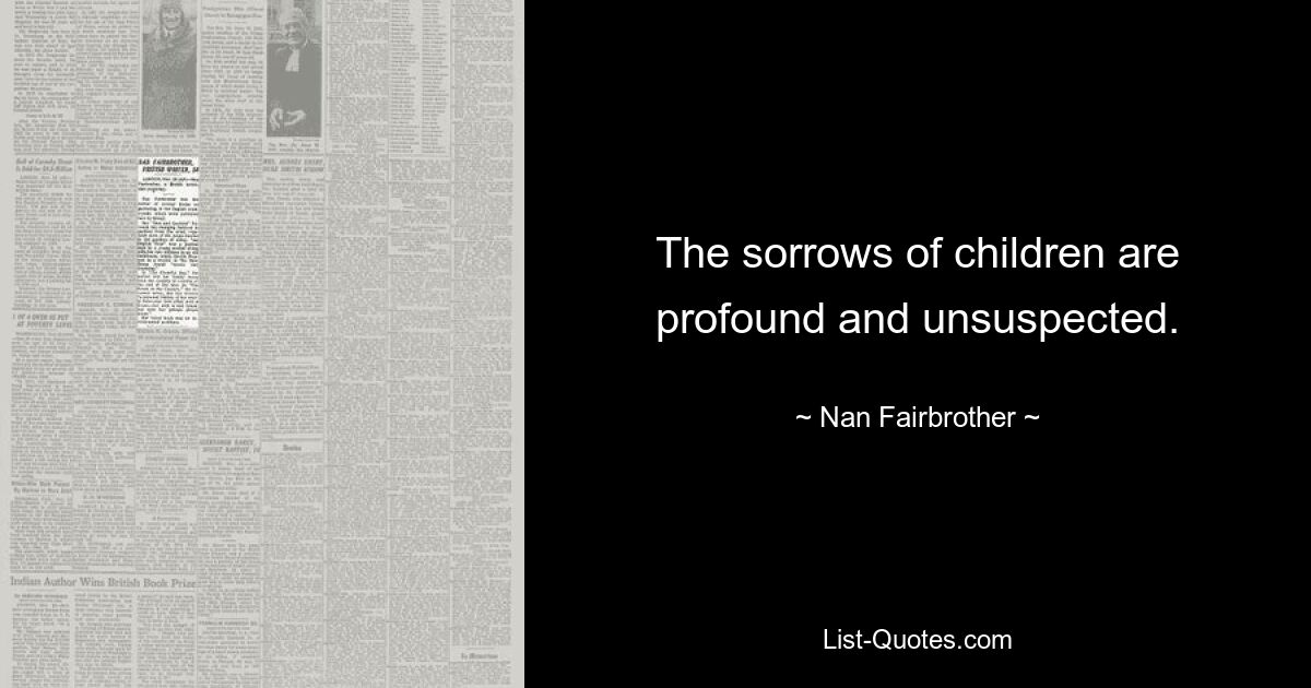 The sorrows of children are profound and unsuspected. — © Nan Fairbrother