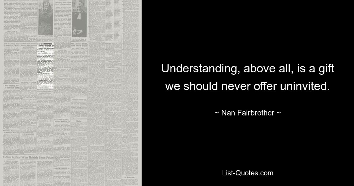 Understanding, above all, is a gift we should never offer uninvited. — © Nan Fairbrother