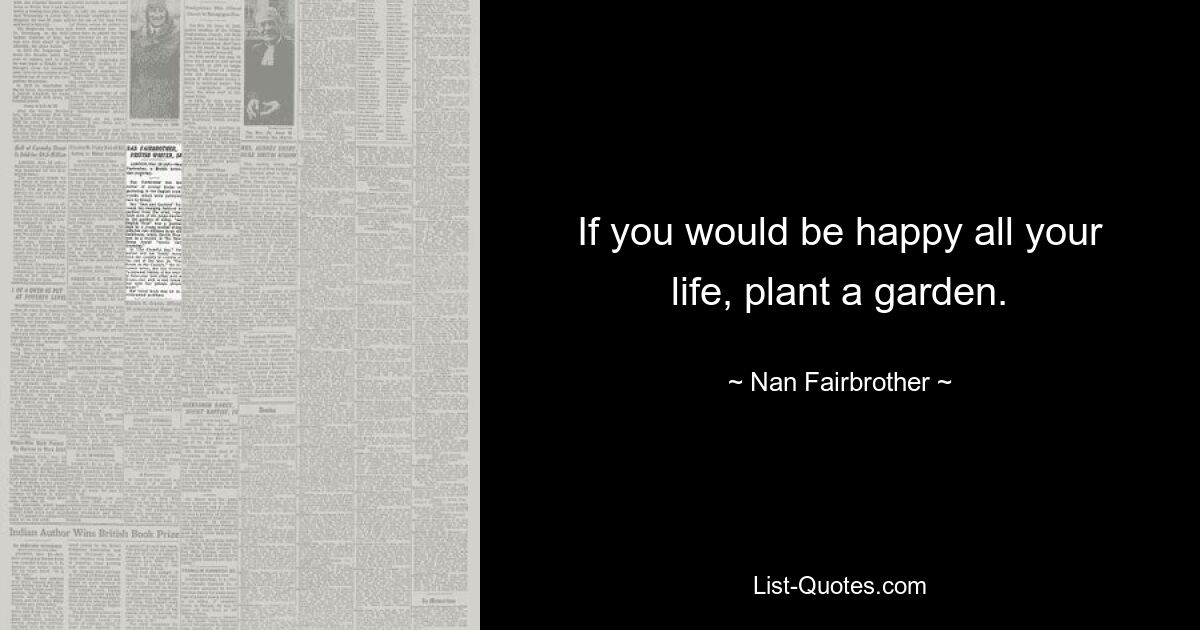 If you would be happy all your life, plant a garden. — © Nan Fairbrother