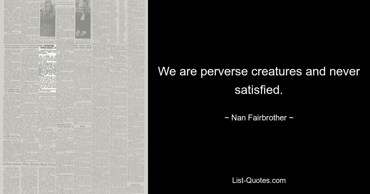 We are perverse creatures and never satisfied. — © Nan Fairbrother