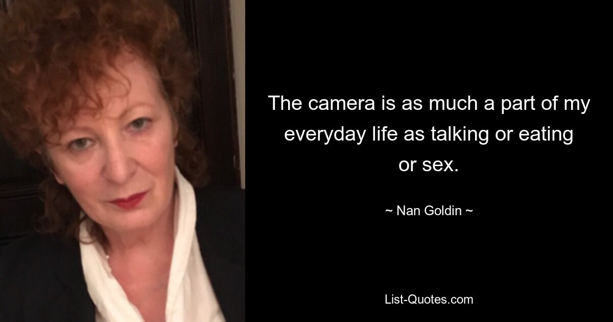 The camera is as much a part of my everyday life as talking or eating or sex. — © Nan Goldin