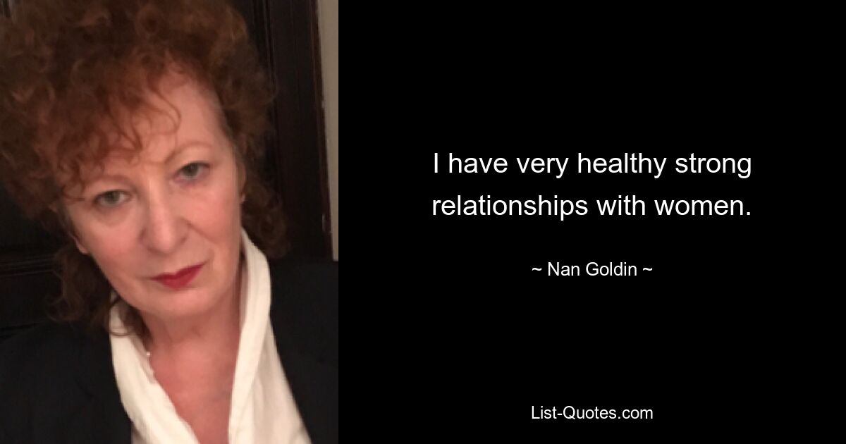 I have very healthy strong relationships with women. — © Nan Goldin