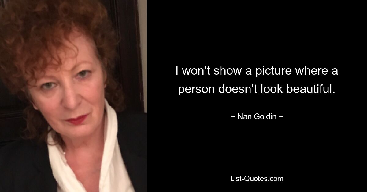 I won't show a picture where a person doesn't look beautiful. — © Nan Goldin