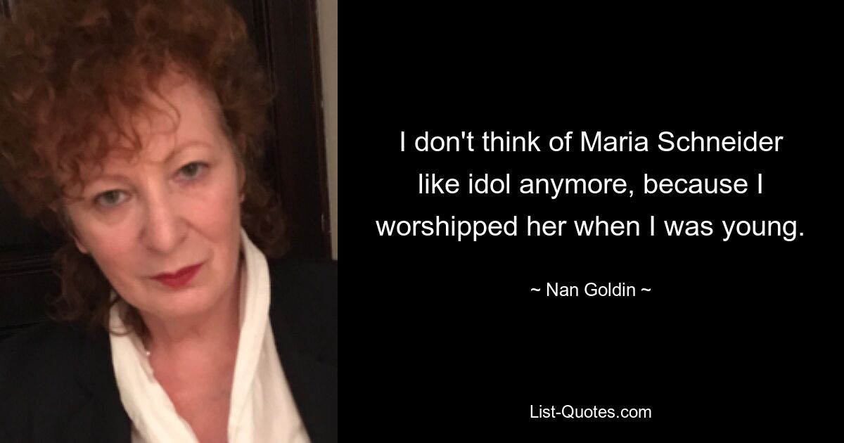 I don't think of Maria Schneider like idol anymore, because I worshipped her when I was young. — © Nan Goldin