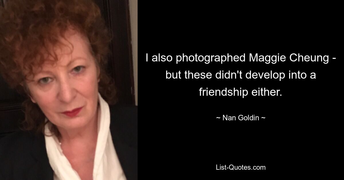 I also photographed Maggie Cheung - but these didn't develop into a friendship either. — © Nan Goldin