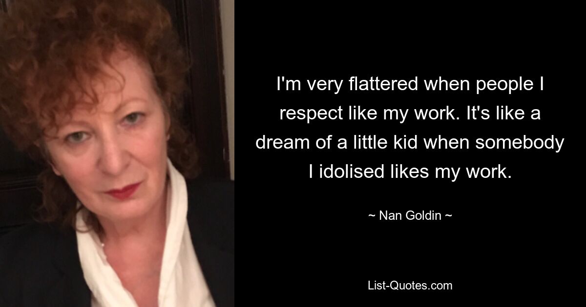 I'm very flattered when people I respect like my work. It's like a dream of a little kid when somebody I idolised likes my work. — © Nan Goldin