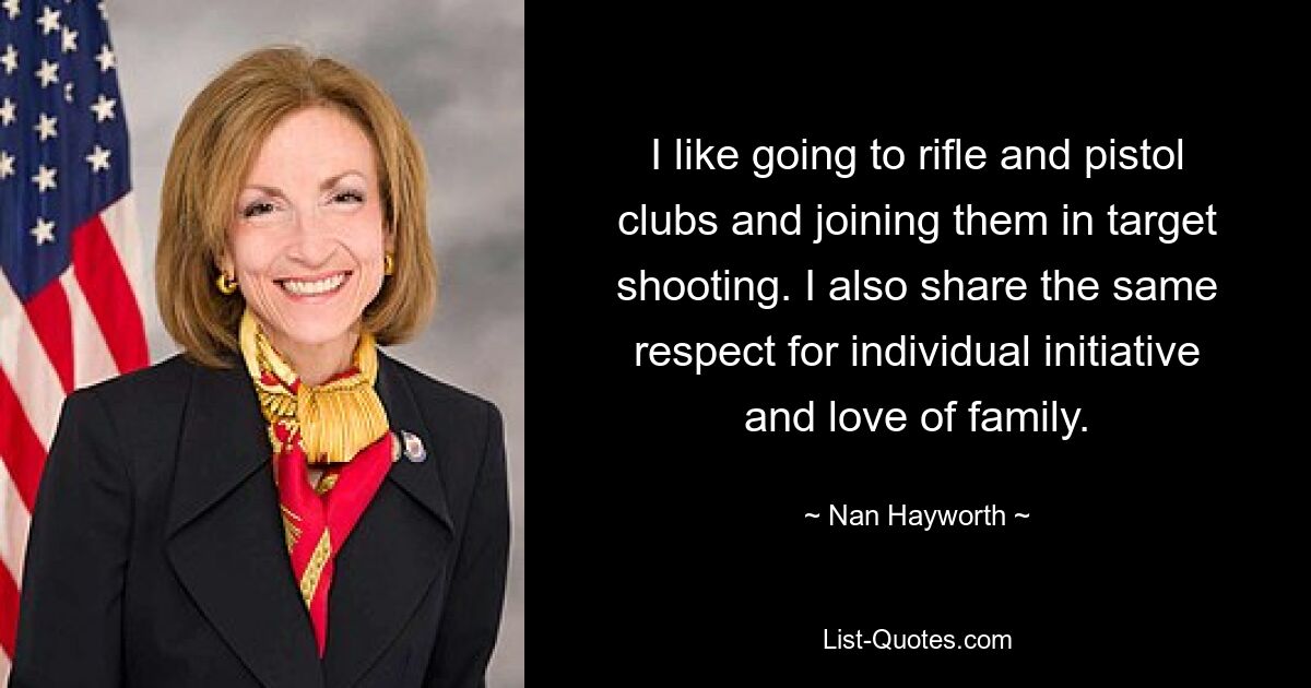 I like going to rifle and pistol clubs and joining them in target shooting. I also share the same respect for individual initiative and love of family. — © Nan Hayworth