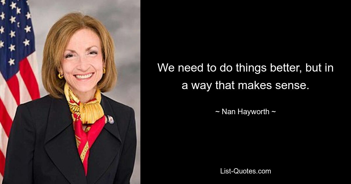 We need to do things better, but in a way that makes sense. — © Nan Hayworth