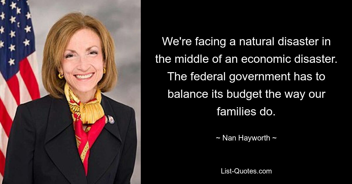 We're facing a natural disaster in the middle of an economic disaster. The federal government has to balance its budget the way our families do. — © Nan Hayworth