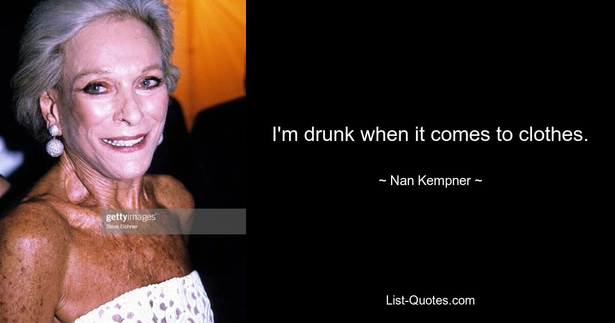 I'm drunk when it comes to clothes. — © Nan Kempner