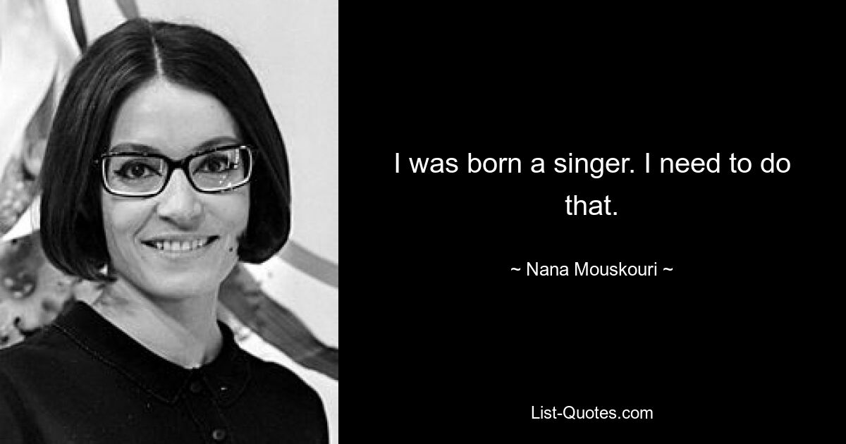 I was born a singer. I need to do that. — © Nana Mouskouri