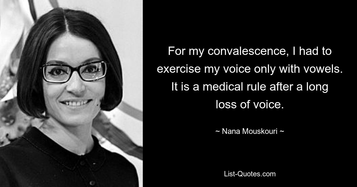 For my convalescence, I had to exercise my voice only with vowels. It is a medical rule after a long loss of voice. — © Nana Mouskouri