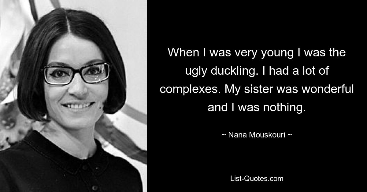 When I was very young I was the ugly duckling. I had a lot of complexes. My sister was wonderful and I was nothing. — © Nana Mouskouri