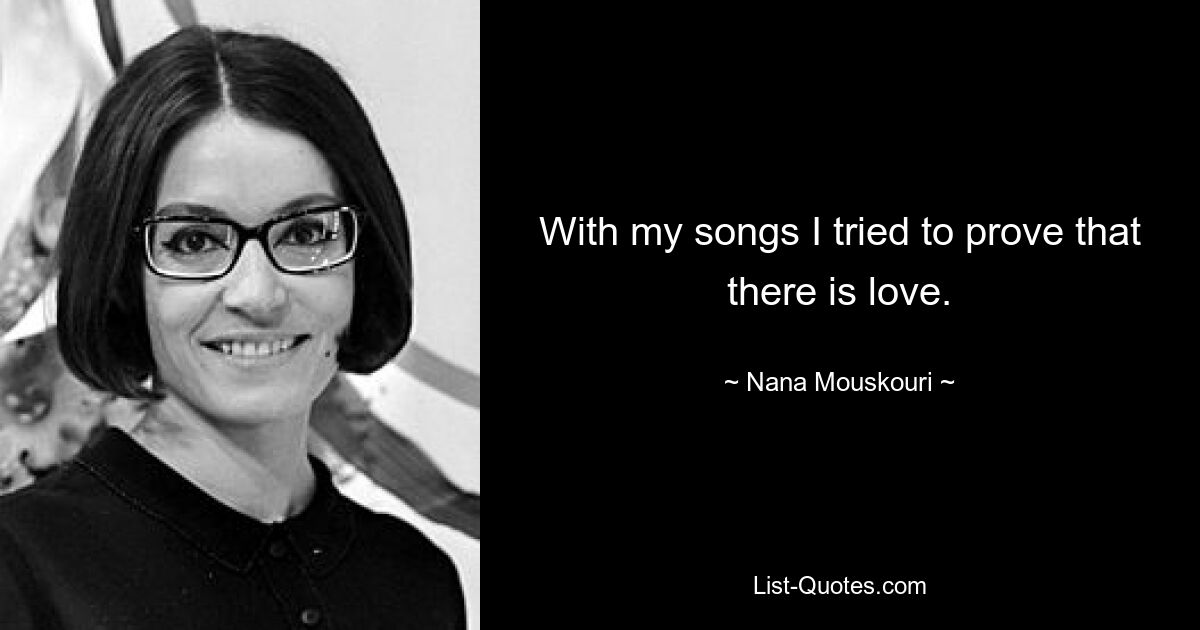 With my songs I tried to prove that there is love. — © Nana Mouskouri