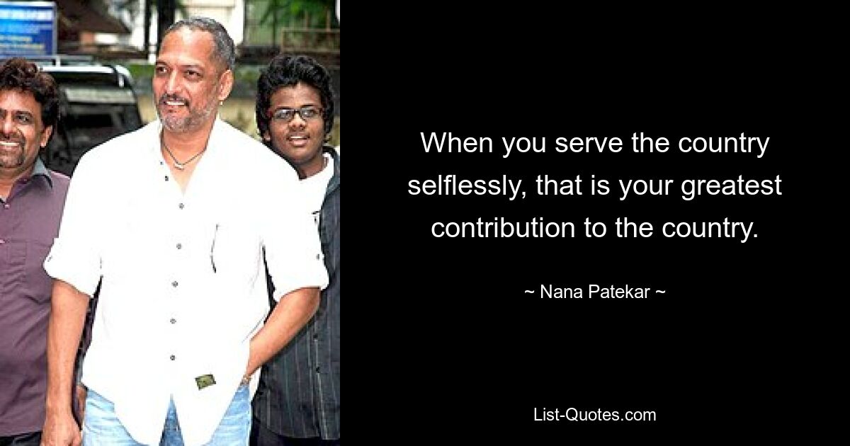 When you serve the country selflessly, that is your greatest contribution to the country. — © Nana Patekar