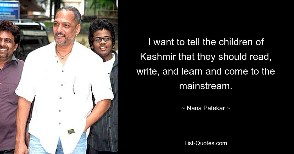 I want to tell the children of Kashmir that they should read, write, and learn and come to the mainstream. — © Nana Patekar