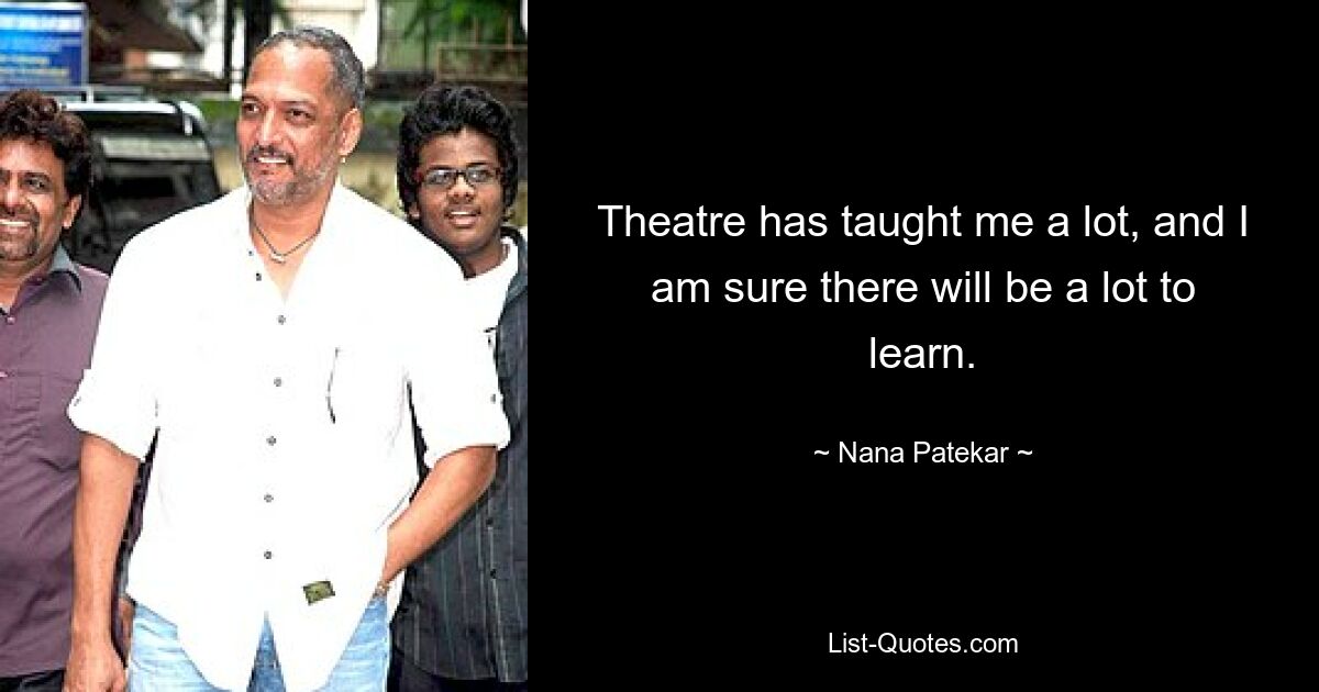 Theatre has taught me a lot, and I am sure there will be a lot to learn. — © Nana Patekar