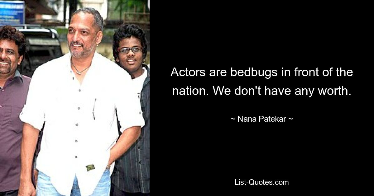 Actors are bedbugs in front of the nation. We don't have any worth. — © Nana Patekar