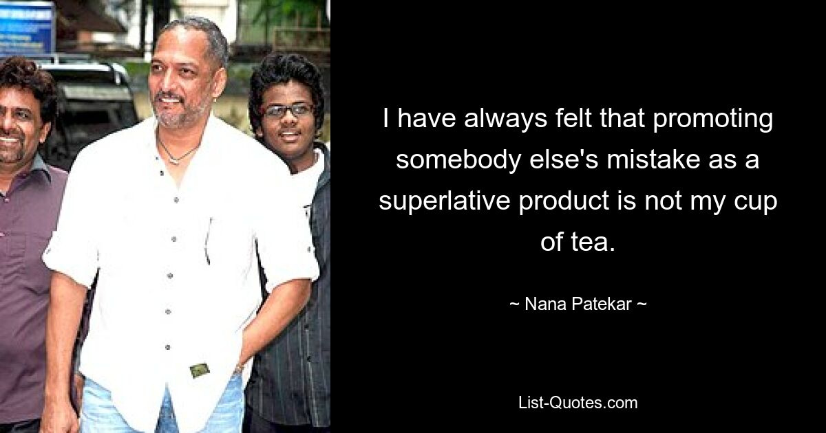 I have always felt that promoting somebody else's mistake as a superlative product is not my cup of tea. — © Nana Patekar