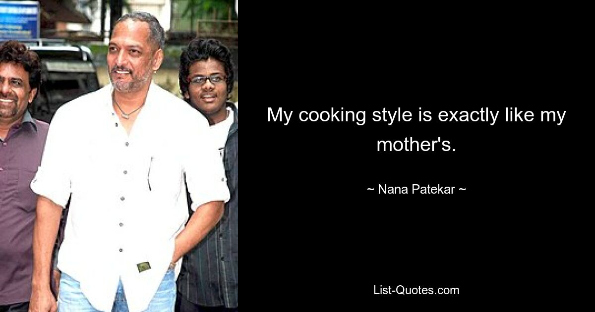 My cooking style is exactly like my mother's. — © Nana Patekar