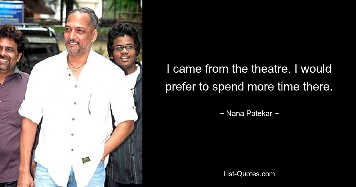 I came from the theatre. I would prefer to spend more time there. — © Nana Patekar