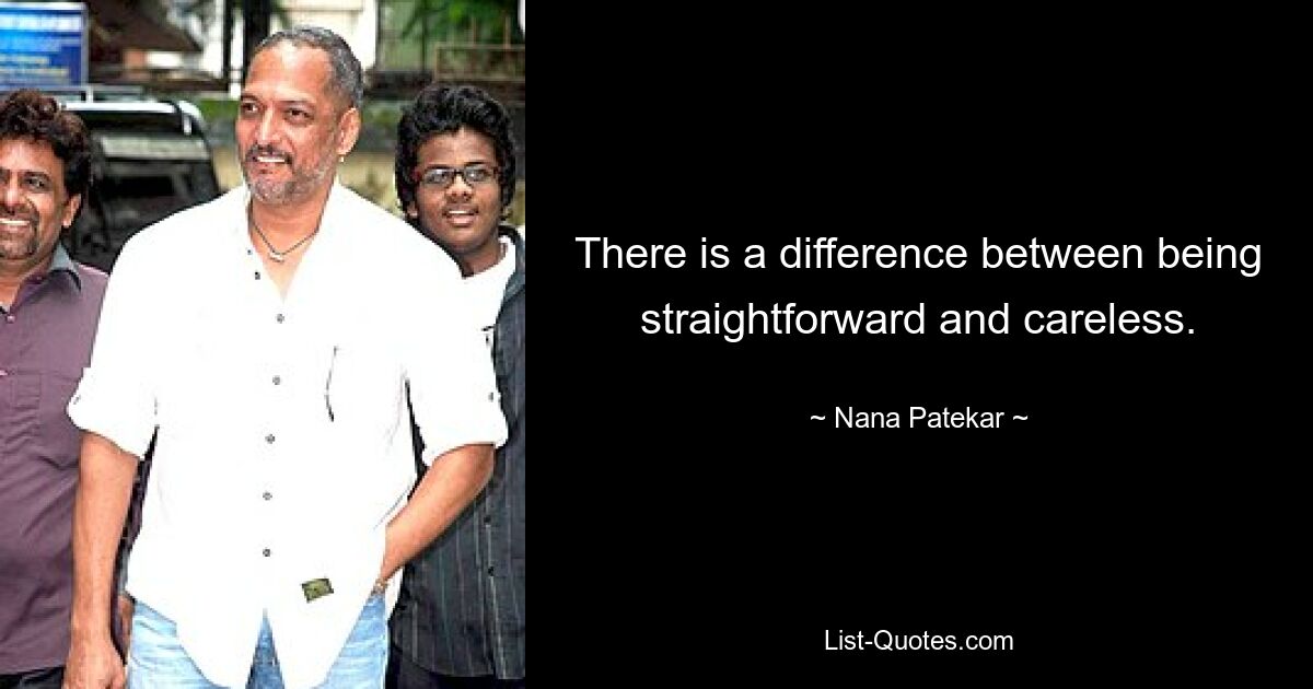 There is a difference between being straightforward and careless. — © Nana Patekar