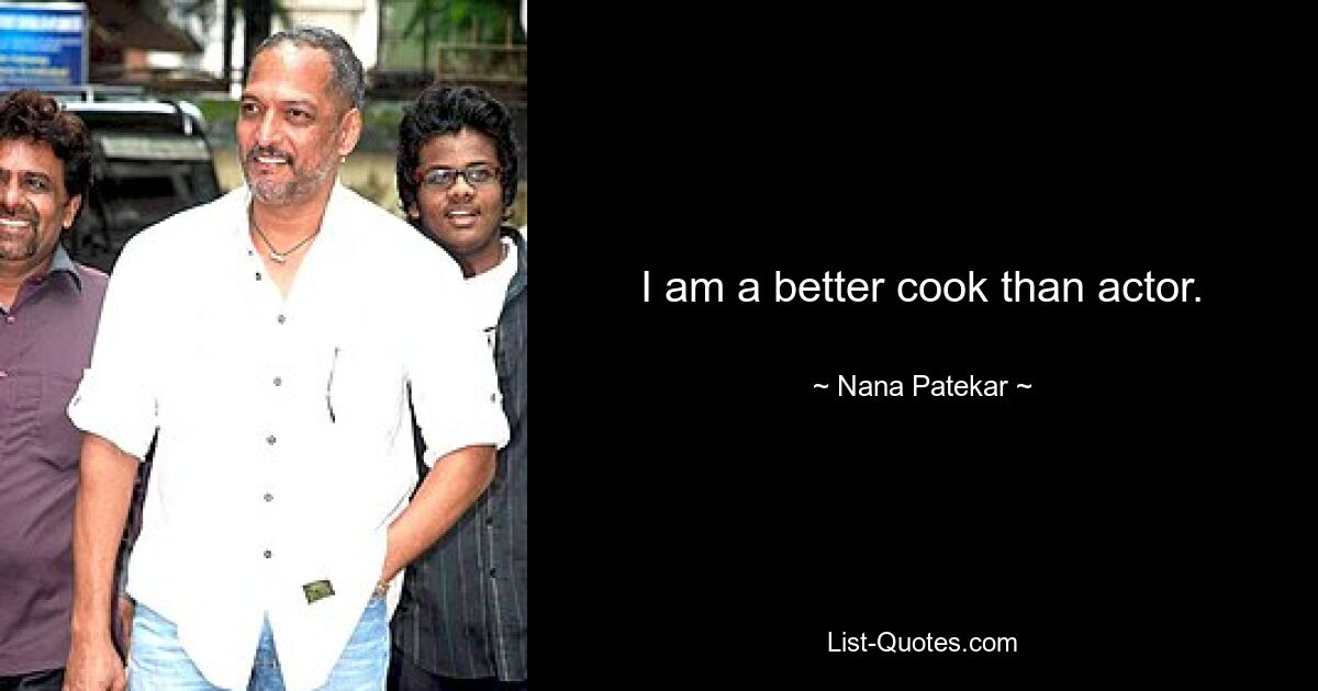 I am a better cook than actor. — © Nana Patekar