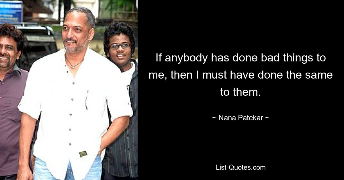 If anybody has done bad things to me, then I must have done the same to them. — © Nana Patekar