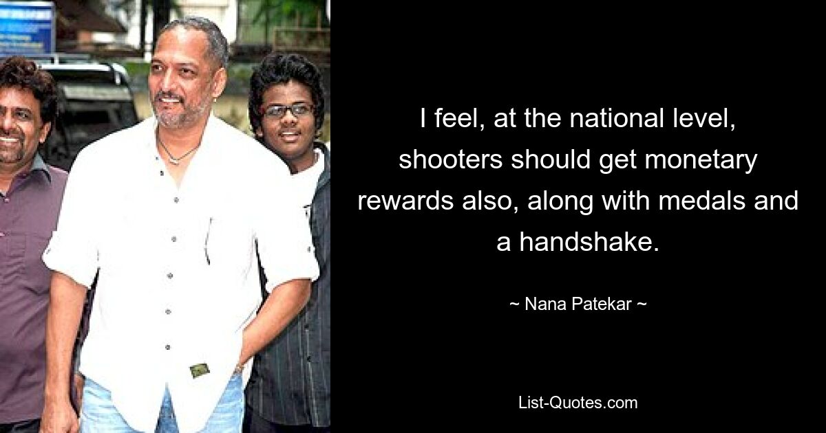 I feel, at the national level, shooters should get monetary rewards also, along with medals and a handshake. — © Nana Patekar