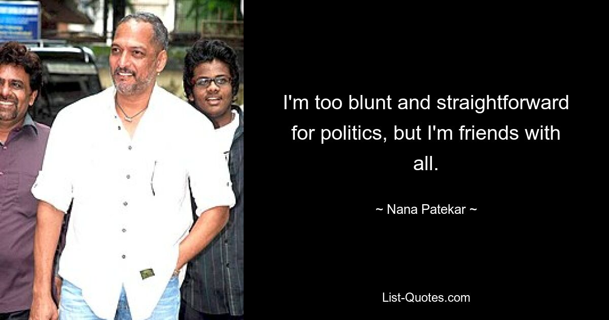 I'm too blunt and straightforward for politics, but I'm friends with all. — © Nana Patekar