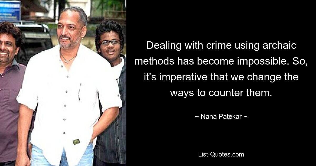 Dealing with crime using archaic methods has become impossible. So, it's imperative that we change the ways to counter them. — © Nana Patekar