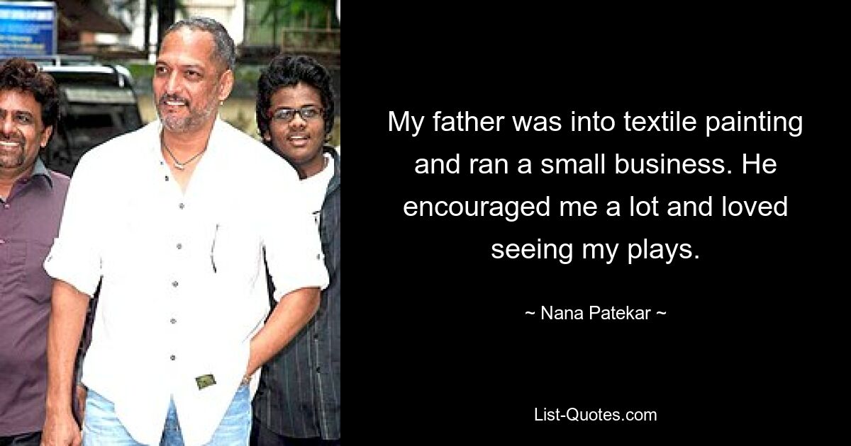 My father was into textile painting and ran a small business. He encouraged me a lot and loved seeing my plays. — © Nana Patekar