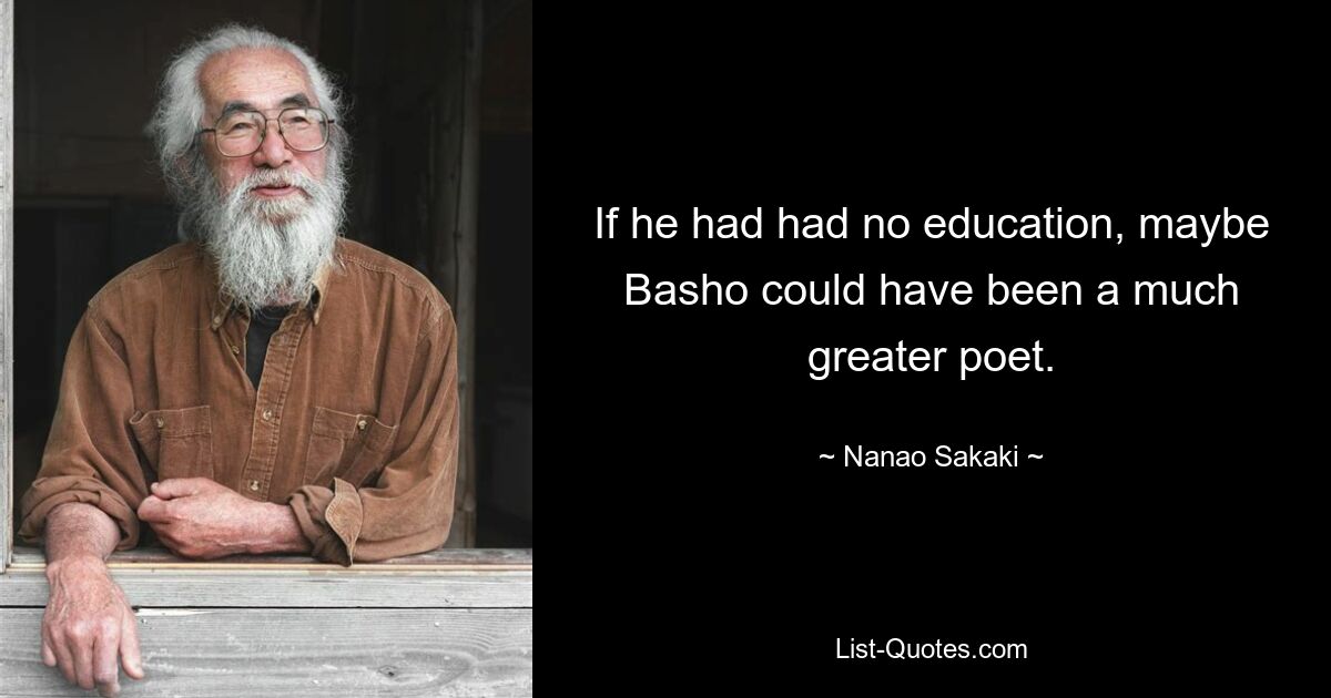 If he had had no education, maybe Basho could have been a much greater poet. — © Nanao Sakaki