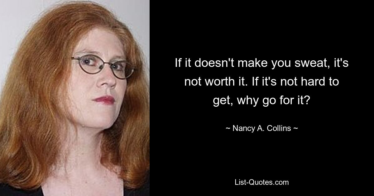 If it doesn't make you sweat, it's not worth it. If it's not hard to get, why go for it? — © Nancy A. Collins