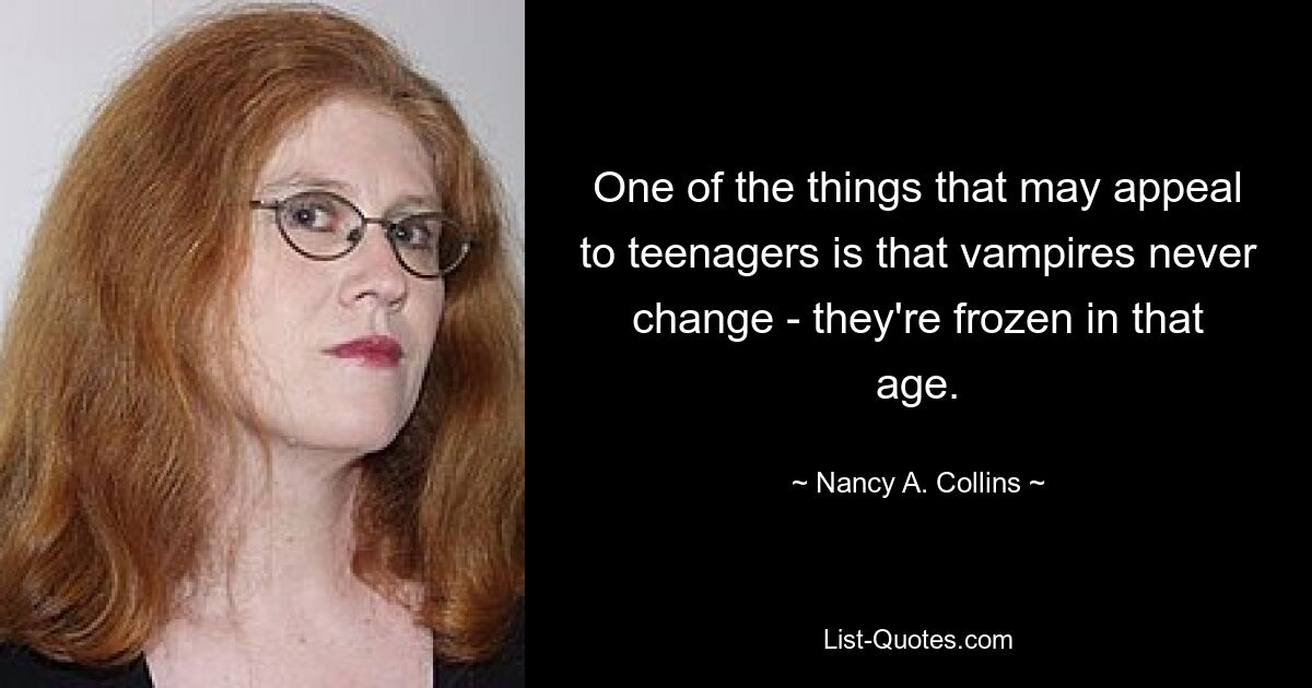 One of the things that may appeal to teenagers is that vampires never change - they're frozen in that age. — © Nancy A. Collins