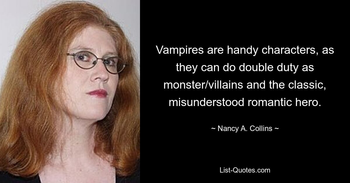 Vampires are handy characters, as they can do double duty as monster/villains and the classic, misunderstood romantic hero. — © Nancy A. Collins