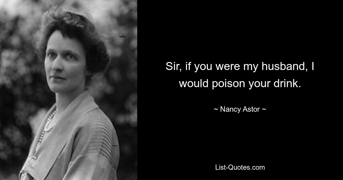 Sir, if you were my husband, I would poison your drink. — © Nancy Astor