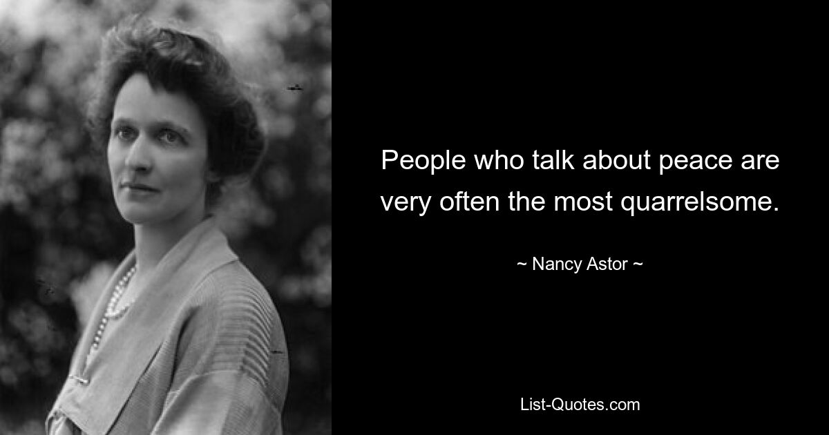 People who talk about peace are very often the most quarrelsome. — © Nancy Astor