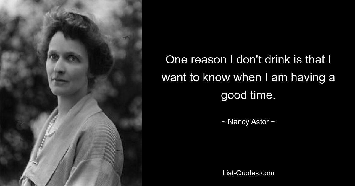 One reason I don't drink is that I want to know when I am having a good time. — © Nancy Astor