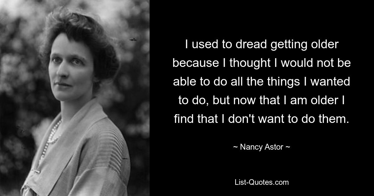 I used to dread getting older because I thought I would not be able to do all the things I wanted to do, but now that I am older I find that I don't want to do them. — © Nancy Astor