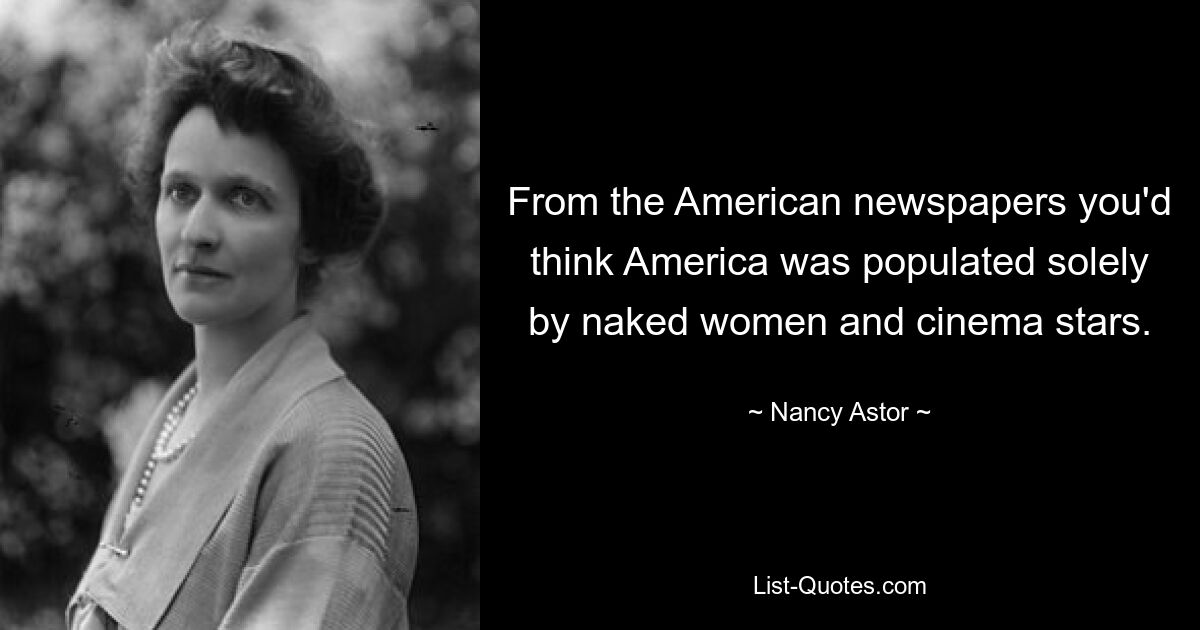 From the American newspapers you'd think America was populated solely by naked women and cinema stars. — © Nancy Astor