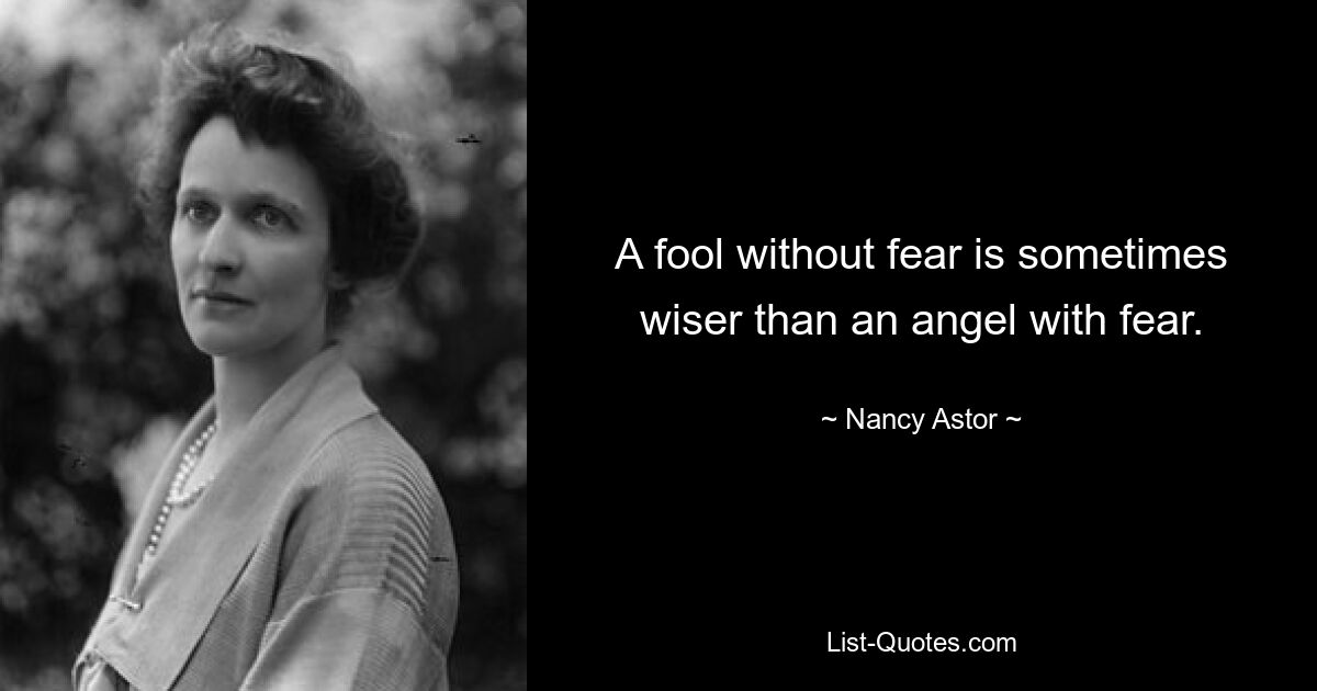 A fool without fear is sometimes wiser than an angel with fear. — © Nancy Astor